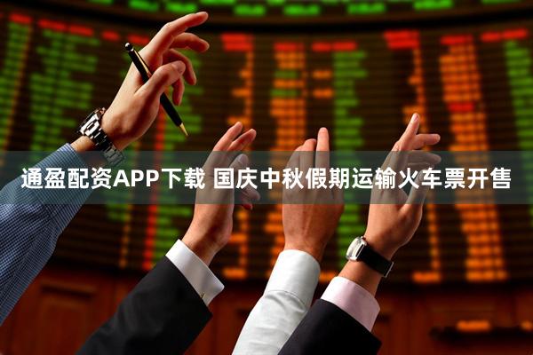通盈配资APP下载 国庆中秋假期运输火车票开售