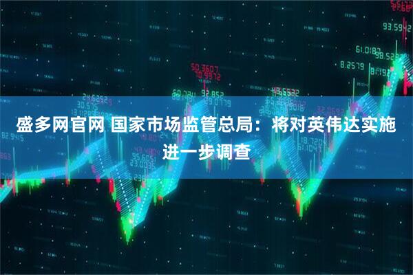 盛多网官网 国家市场监管总局：将对英伟达实施进一步调查