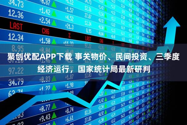 聚创优配APP下载 事关物价、民间投资、三季度经济运行，国家统计局最新研判
