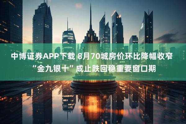 中博证券APP下载 8月70城房价环比降幅收窄 “金九银十”成止跌回稳重要窗口期