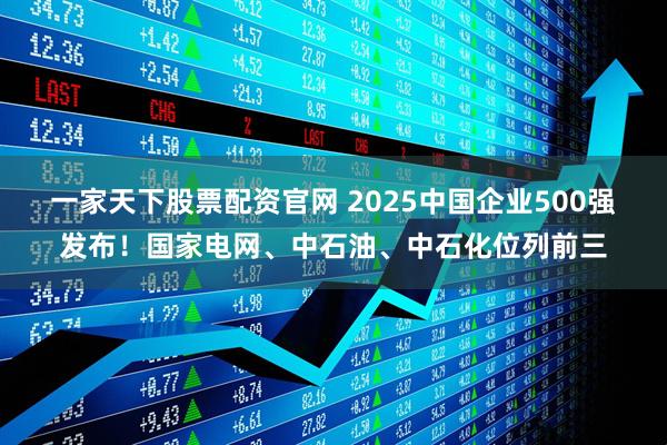 一家天下股票配资官网 2025中国企业500强发布！国家电网、中石油、中石化位列前三