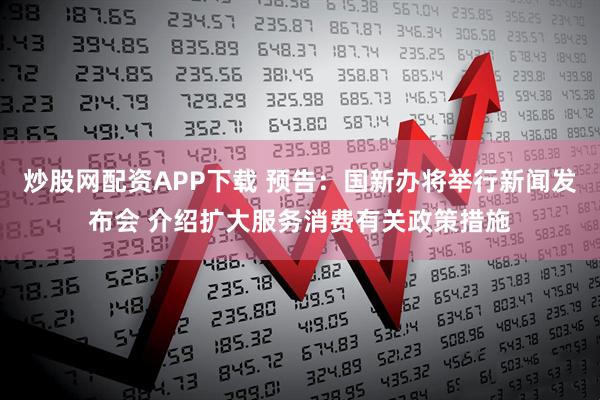 炒股网配资APP下载 预告：国新办将举行新闻发布会 介绍扩大服务消费有关政策措施
