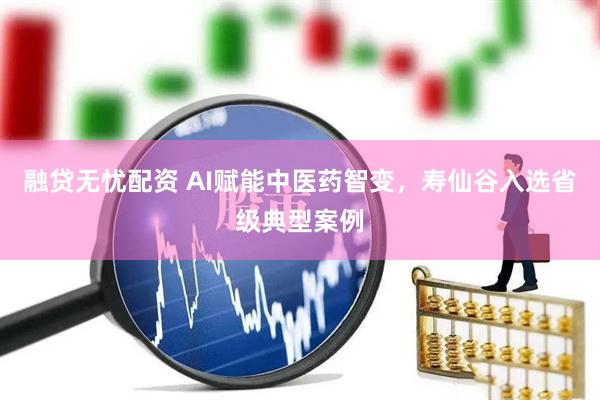 融贷无忧配资 AI赋能中医药智变，寿仙谷入选省级典型案例