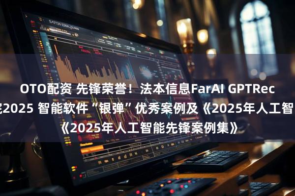 OTO配资 先锋荣誉！法本信息FarAI GPTRecruit入选信通院2025 智能软件“银弹”优秀案例及《2025年人工智能先锋案例集》