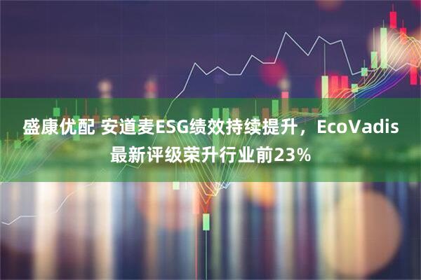 盛康优配 安道麦ESG绩效持续提升，EcoVadis最新评级荣升行业前23%