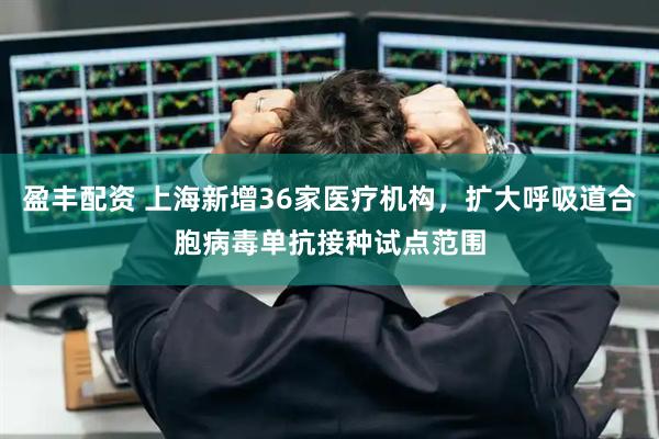 盈丰配资 上海新增36家医疗机构，扩大呼吸道合胞病毒单抗接种试点范围
