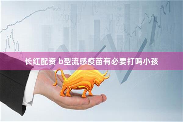 长红配资 b型流感疫苗有必要打吗小孩