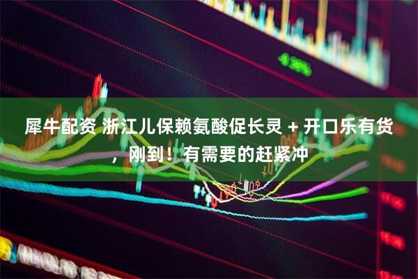 犀牛配资 浙江儿保赖氨酸促长灵 + 开口乐有货，刚到！有需要的赶紧冲