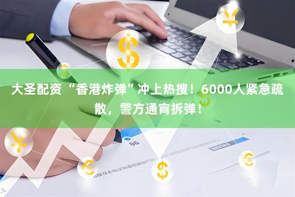 大圣配资 “香港炸弹”冲上热搜！6000人紧急疏散，警方通宵拆弹！