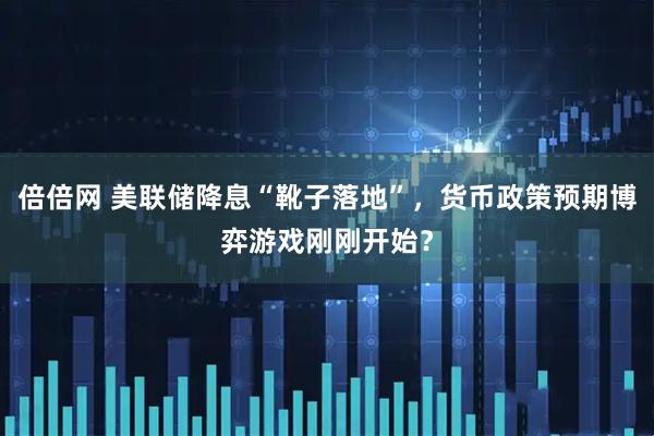 倍倍网 美联储降息“靴子落地”，货币政策预期博弈游戏刚刚开始？