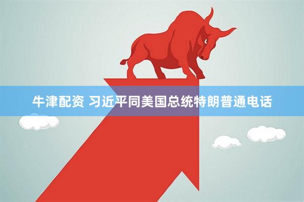 牛津配资 习近平同美国总统特朗普通电话