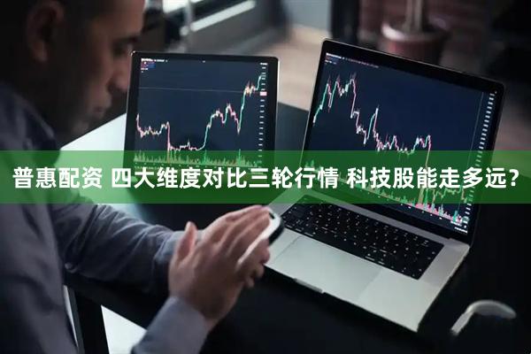 普惠配资 四大维度对比三轮行情 科技股能走多远？