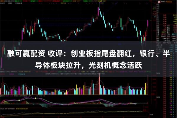 融可赢配资 收评：创业板指尾盘翻红，银行、半导体板块拉升，光刻机概念活跃