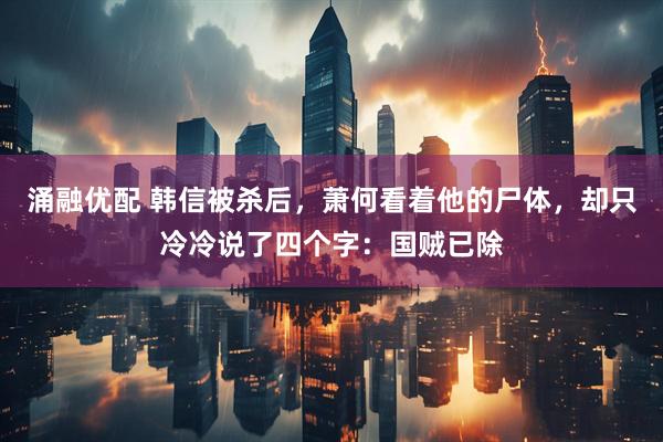 涌融优配 韩信被杀后，萧何看着他的尸体，却只冷冷说了四个字：国贼已除
