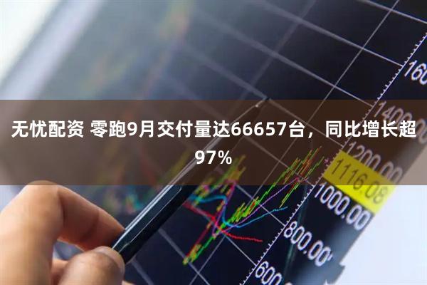 无忧配资 零跑9月交付量达66657台，同比增长超97%