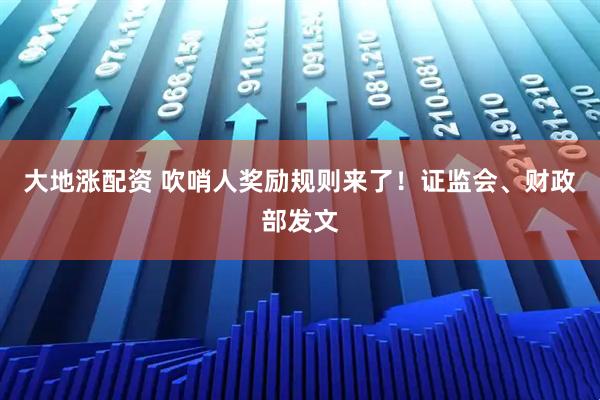 大地涨配资 吹哨人奖励规则来了！证监会、财政部发文