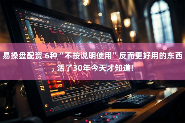 易操盘配资 6种“不按说明使用”反而更好用的东西, 活了30年今天才知道!
