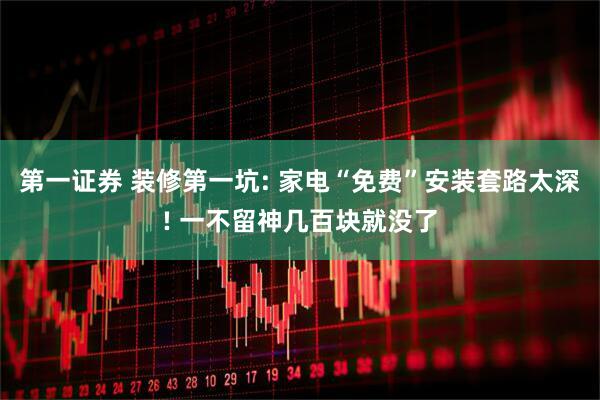 第一证券 装修第一坑: 家电“免费”安装套路太深! 一不留神几百块就没了