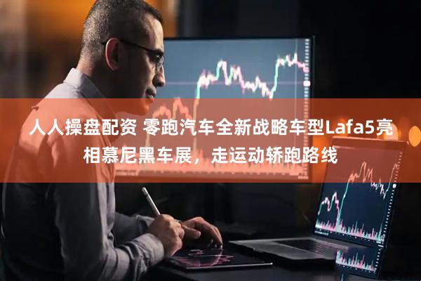 人人操盘配资 零跑汽车全新战略车型Lafa5亮相慕尼黑车展，走运动轿跑路线