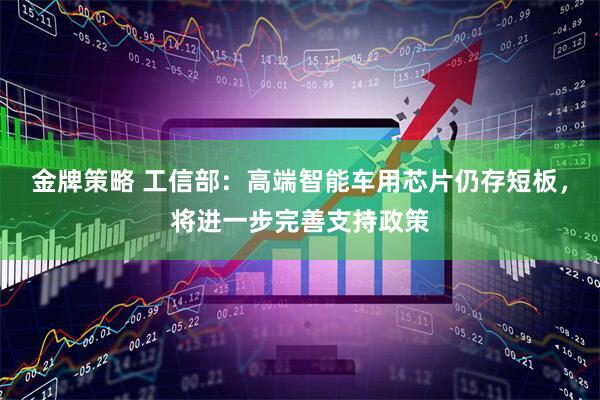 金牌策略 工信部：高端智能车用芯片仍存短板，将进一步完善支持政策