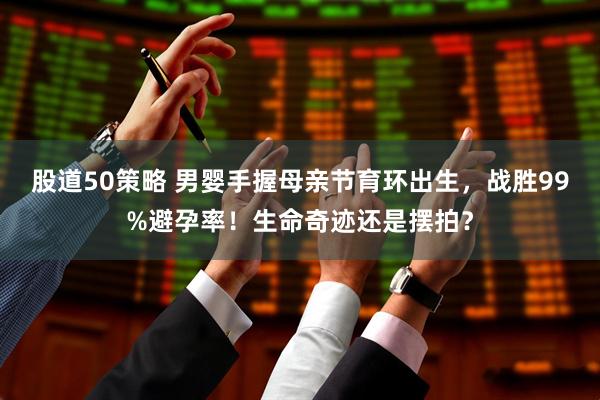 股道50策略 男婴手握母亲节育环出生，战胜99%避孕率！生命奇迹还是摆拍？