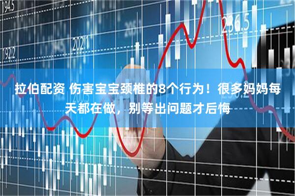 拉伯配资 伤害宝宝颈椎的8个行为！很多妈妈每天都在做，别等出问题才后悔