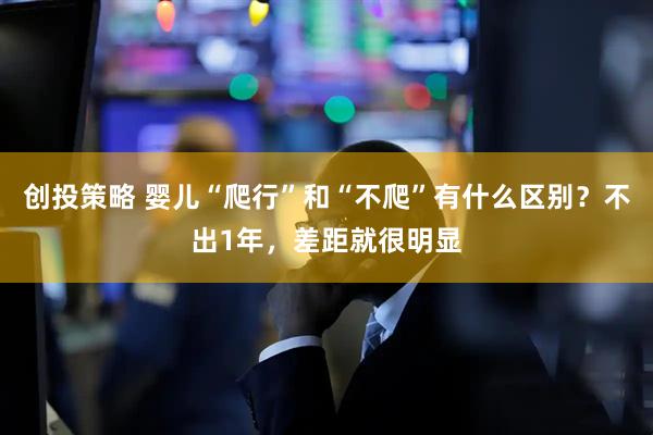 创投策略 婴儿“爬行”和“不爬”有什么区别？不出1年，差距就很明显