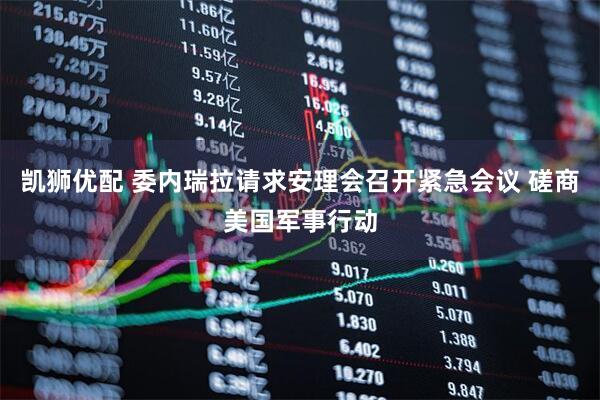 凯狮优配 委内瑞拉请求安理会召开紧急会议 磋商美国军事行动