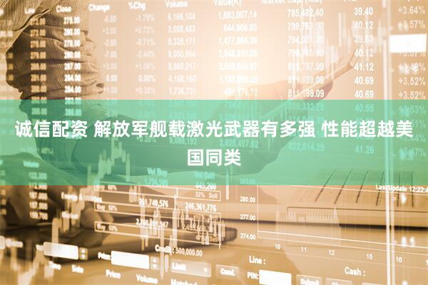 诚信配资 解放军舰载激光武器有多强 性能超越美国同类