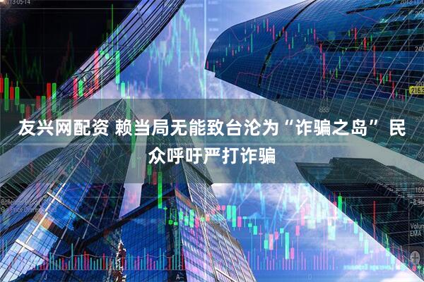 友兴网配资 赖当局无能致台沦为“诈骗之岛” 民众呼吁严打诈骗