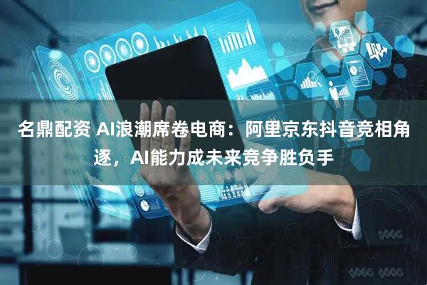 名鼎配资 AI浪潮席卷电商：阿里京东抖音竞相角逐，AI能力成未来竞争胜负手