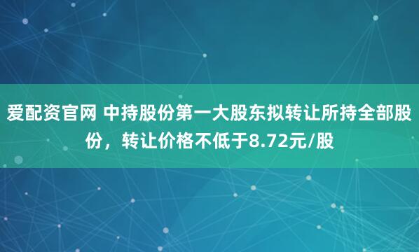 爱配资官网 中持股份第一大股东拟转让所持全部股份，转让价格不低于8.72元/股