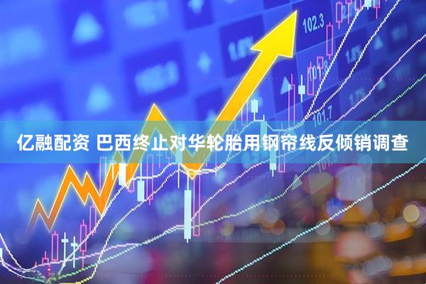亿融配资 巴西终止对华轮胎用钢帘线反倾销调查