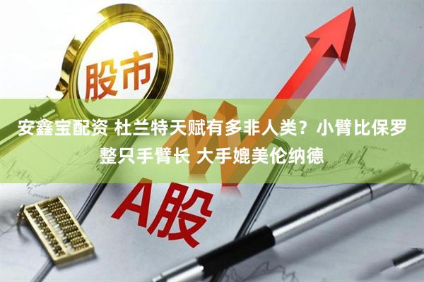 安鑫宝配资 杜兰特天赋有多非人类？小臂比保罗整只手臂长 大手媲美伦纳德