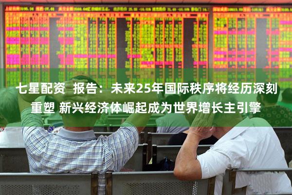 七星配资  报告：未来25年国际秩序将经历深刻重塑 新兴经济体崛起成为世界增长主引擎