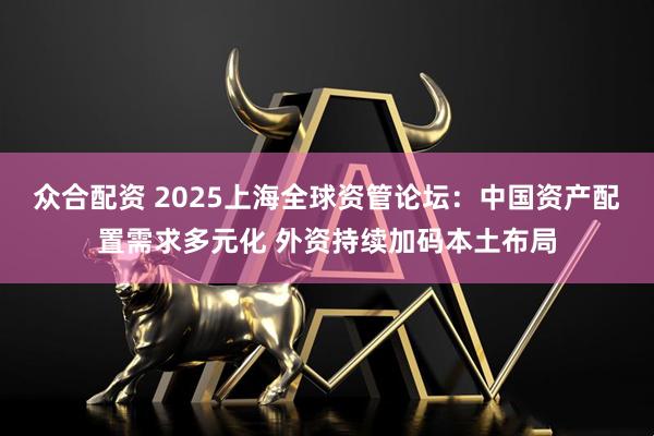众合配资 2025上海全球资管论坛：中国资产配置需求多元化 外资持续加码本土布局