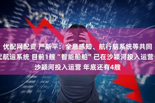 优配网配资 严新平：全息感知、航行脑系统等共同构成了新一代航运系统 目前1艘“智能船舶”已在沙颍河投入运营 年底还有4艘