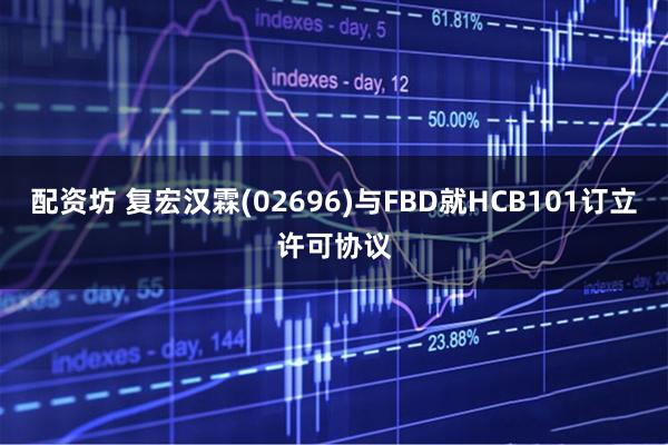 配资坊 复宏汉霖(02696)与FBD就HCB101订立许可协议