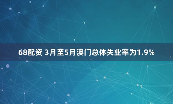 68配资 3月至5月澳门总体失业率为1.9%