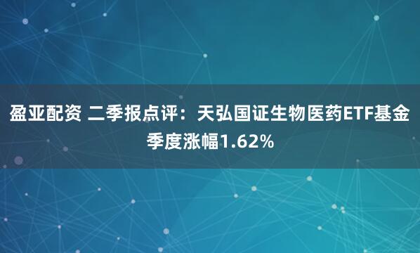 盈亚配资 二季报点评：天弘国证生物医药ETF基金季度涨幅1.62%