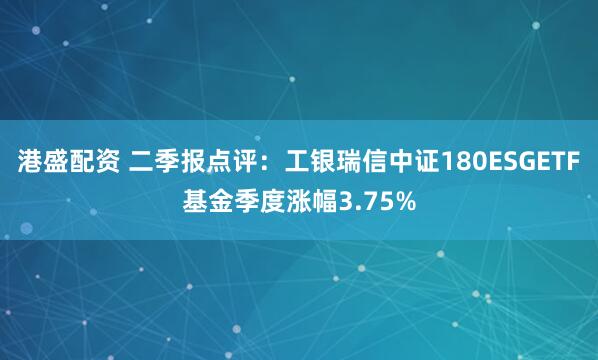 港盛配资 二季报点评：工银瑞信中证180ESGETF基金季度涨幅3.75%
