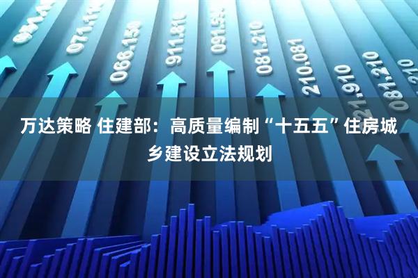 万达策略 住建部：高质量编制“十五五”住房城乡建设立法规划