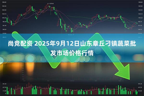 尚竞配资 2025年9月12日山东章丘刁镇蔬菜批发市场价格行情
