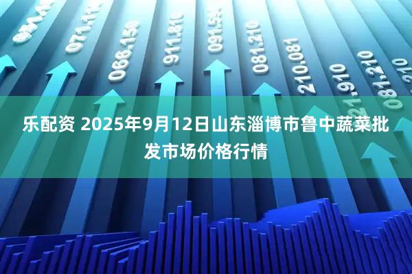 乐配资 2025年9月12日山东淄博市鲁中蔬菜批发市场价格行情