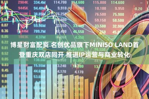博星财富配资 名创优品旗下MINISO LAND首登重庆双店同开 推进IP运营与商业转化