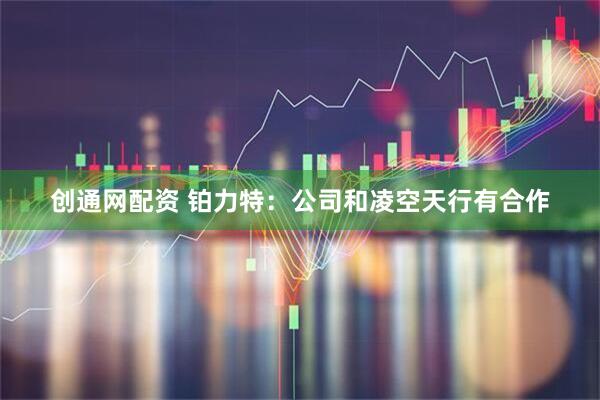 创通网配资 铂力特：公司和凌空天行有合作